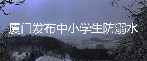 【】厦门学生孩子就会发生溺水