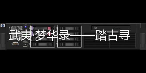 【】武夷千年非遗灼灼其华