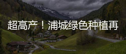 【】超高产浦城绿达到超高产水平
